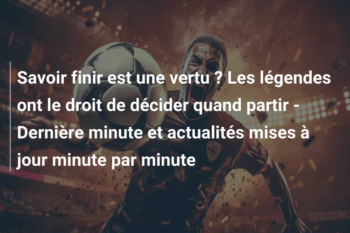 Savoir finir est une vertu ? Les légendes ont le droit de décider quand partir – Dernière minute et actualités mises à jour minute par minute