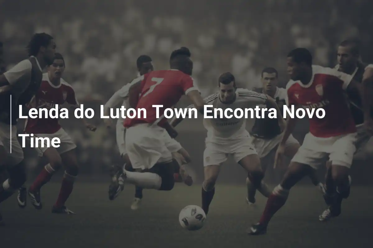 Lenda do Luton Town Encontra Novo Time