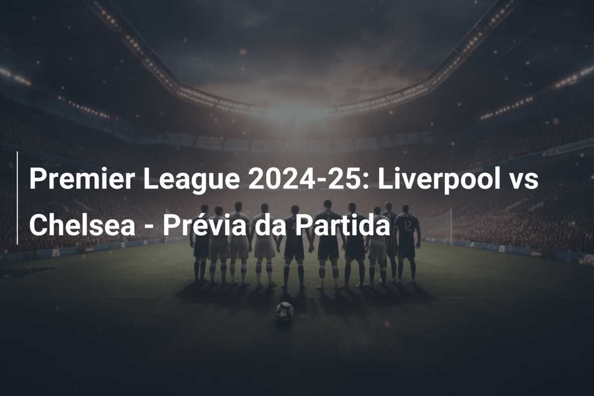 Premier League 2024-25: Liverpool vs Chelsea - Prévia da Partida