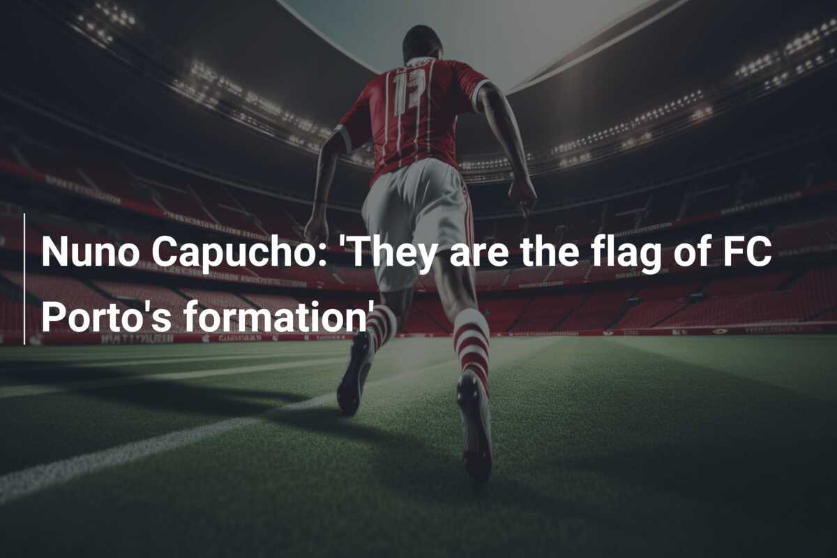 Nuno Capucho: 'They are the flag of FC Porto's formation' - azscore.com