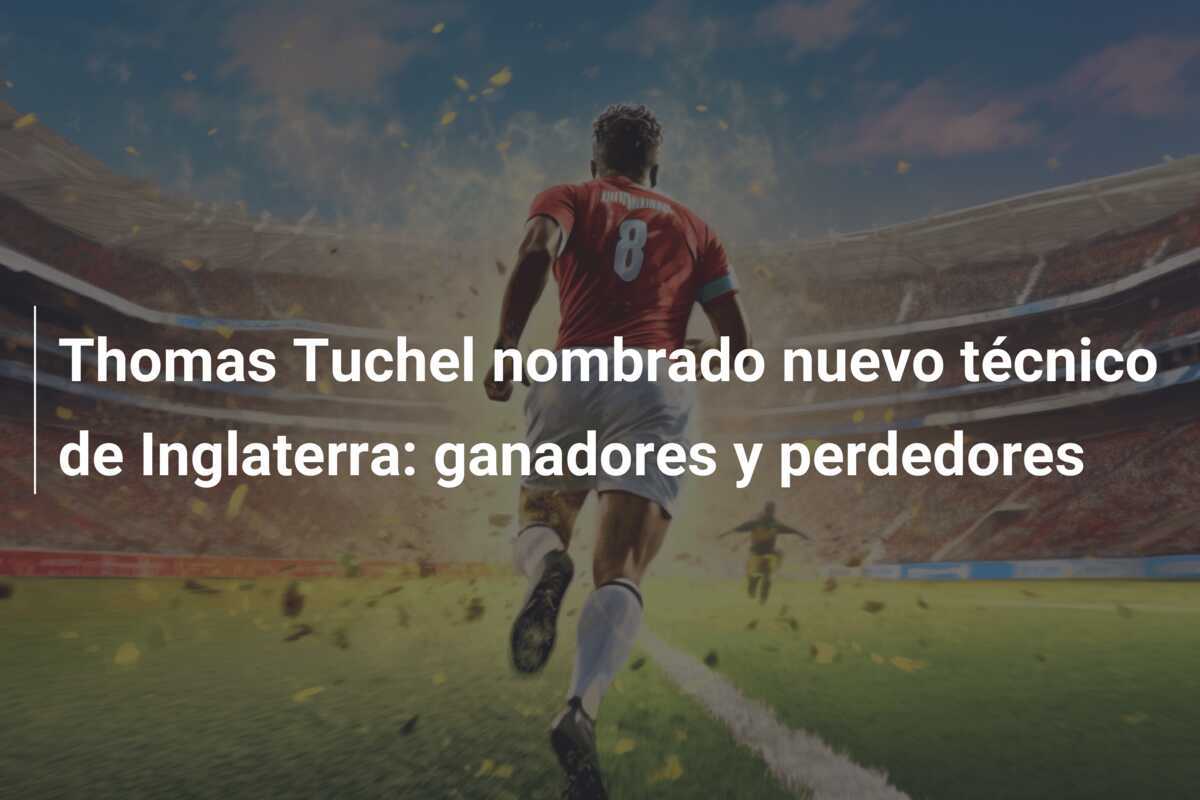 Thomas Tuchel nombrado nuevo técnico de Inglaterra: ganadores y perdedores