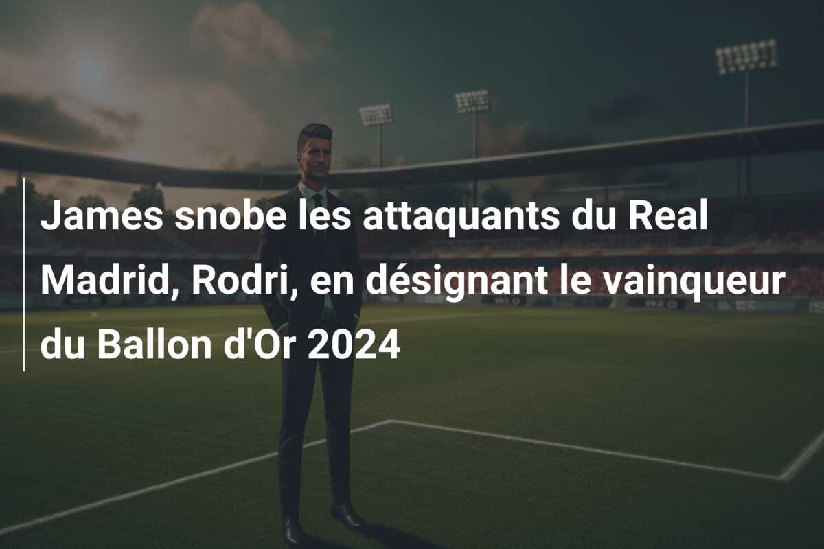 James snobe les attaquants du Real Madrid, Rodri, en désignant le vainqueur du Ballon d’Or 2024