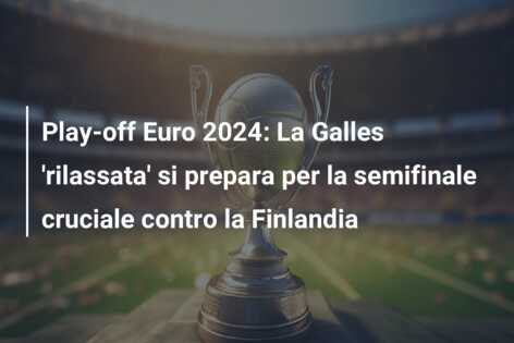 Play-off Euro 2024: La Galles ‘rilassata’ si prepara per la semifinale cruciale contro la Finlandia