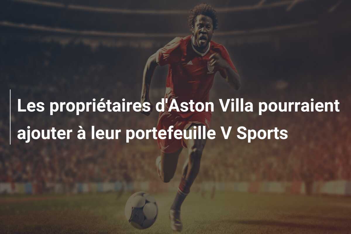 Les propriétaires d’Aston Villa pourraient ajouter à leur portefeuille V Sports
