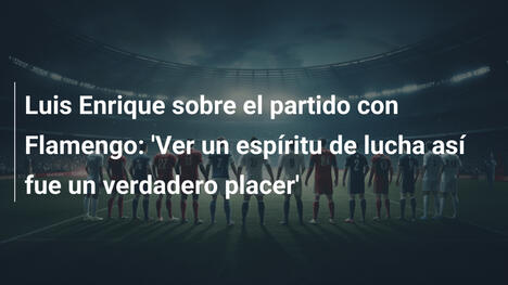 Luis Enrique sobre el partido con Flamengo: 'Ver un espíritu de lucha así fue un verdadero placer'