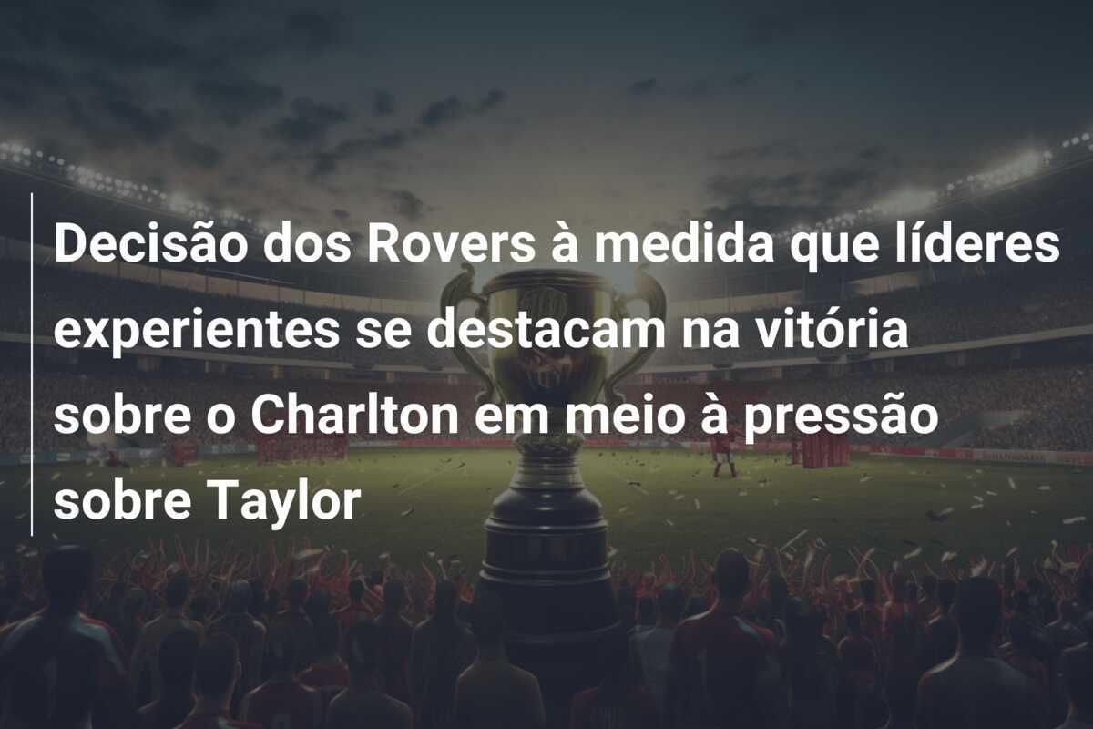 Decisão dos Rovers à medida que líderes experientes se destacam na vitória sobre o Charlton em meio à pressão sobre Taylor