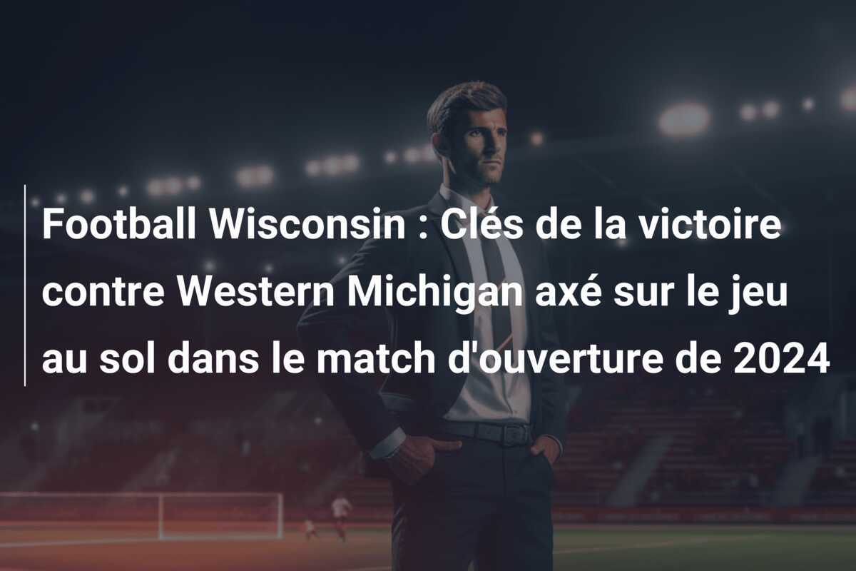 Football Wisconsin : Clés de la victoire contre Western Michigan axé sur le jeu au sol dans le match d’ouverture de 2024