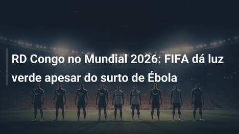 RD Congo no Mundial 2026: FIFA dá luz verde apesar do surto de Ébola
