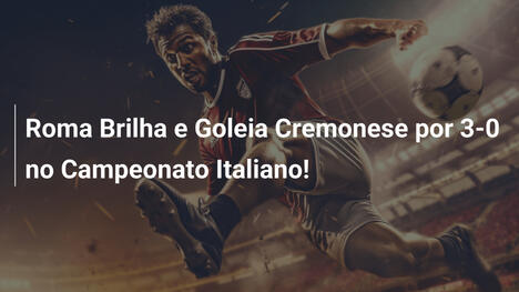Roma Brilha e Goleia Cremonese por 3-0 no Campeonato Italiano!