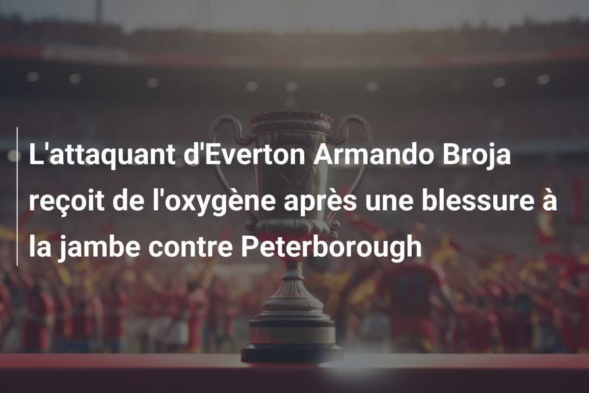 L'attaquant d'Everton Armando Broja reçoit de l'oxygène après une blessure à la jambe contre Peterborough