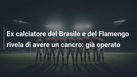 Ex calciatore del Brasile e del Flamengo rivela di avere un cancro: già operato