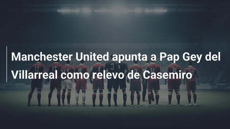 Manchester United apunta a Pap Gey del Villarreal como relevo de Casemiro