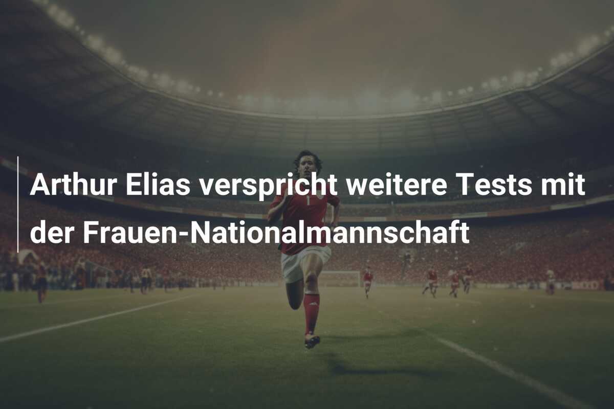Arthur Elias verspricht weitere Tests mit der Frauen-Nationalmannschaft