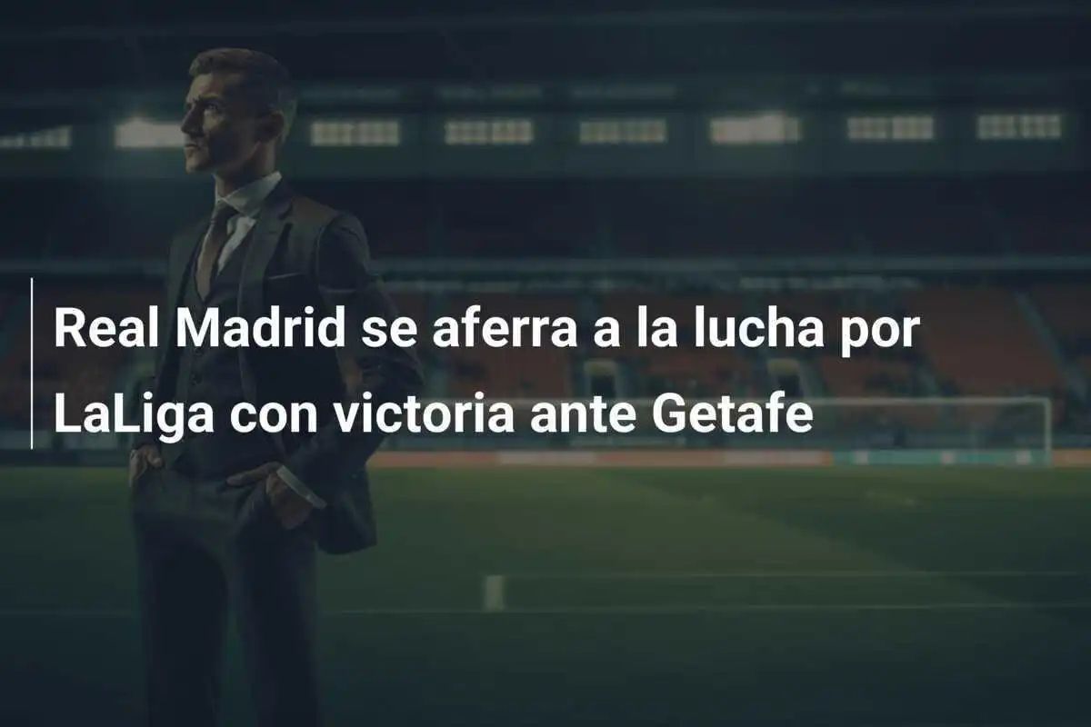Real Madrid se aferra a la lucha por LaLiga con victoria ante Getafe