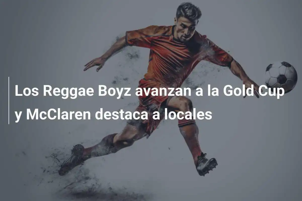 Los Reggae Boyz avanzan a la Gold Cup y McClaren destaca a locales