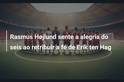 Rasmus Højlund sente a alegria do seis ao retribuir a fé de Erik ten Hag