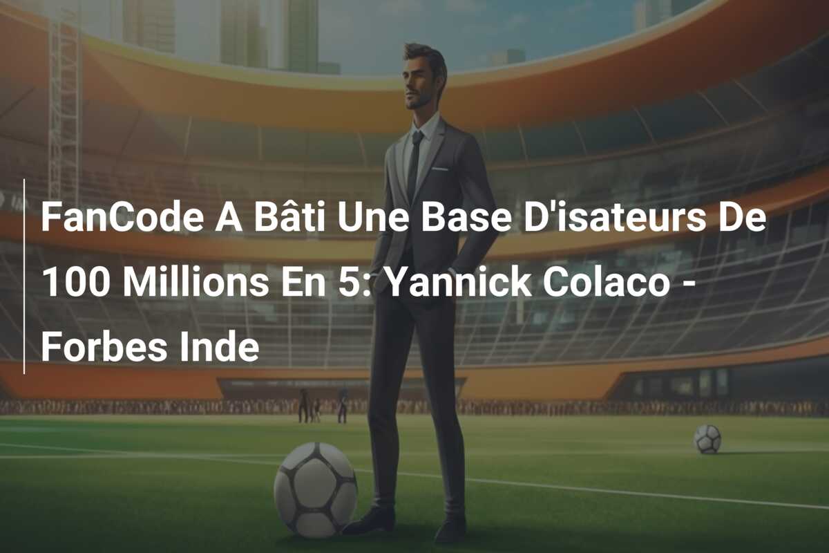 FanCode A Bâti Une Base D’isateurs De 100 Millions En 5: Yannick Colaco – Forbes Inde