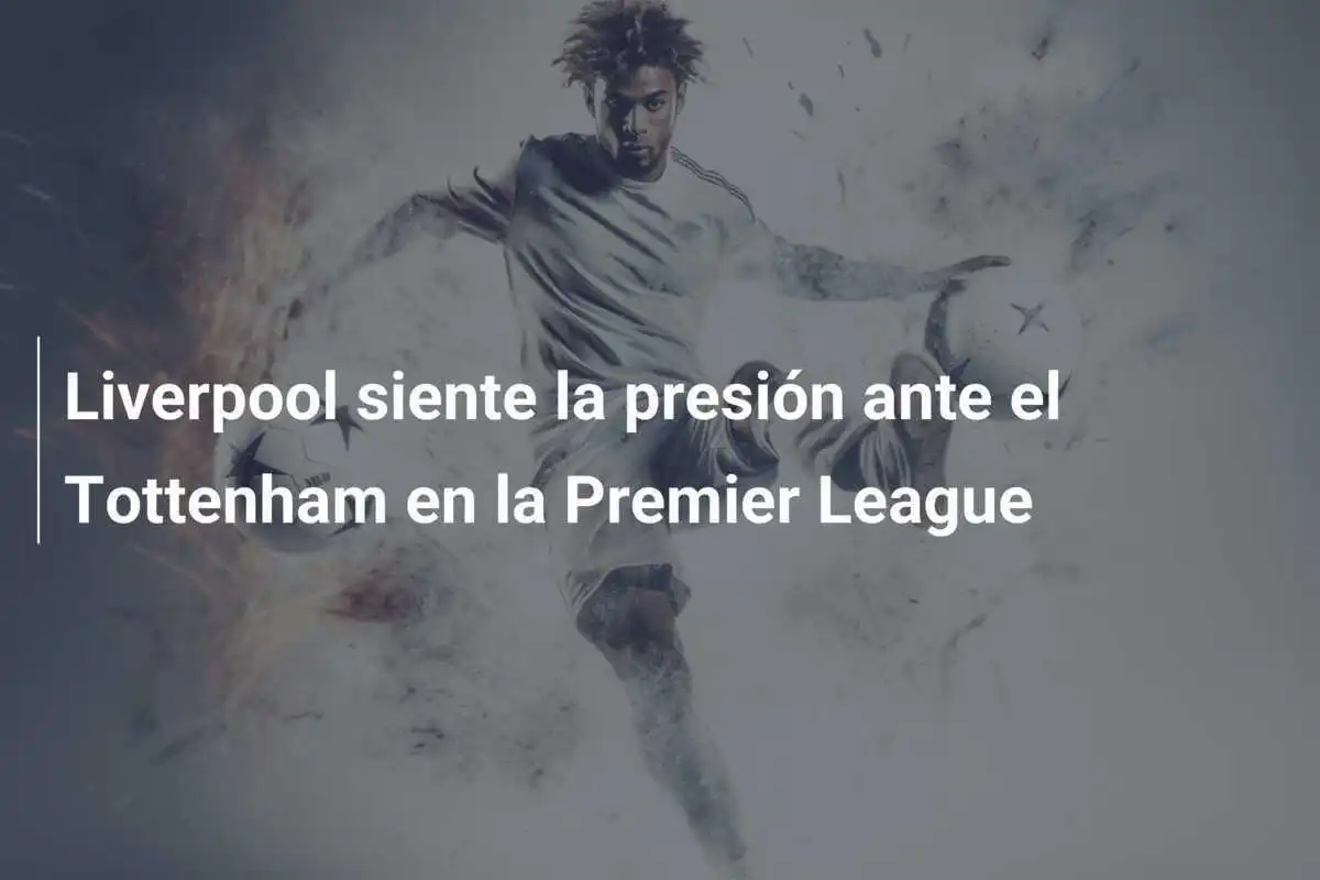 Liverpool siente la presión ante el Tottenham en la Premier League