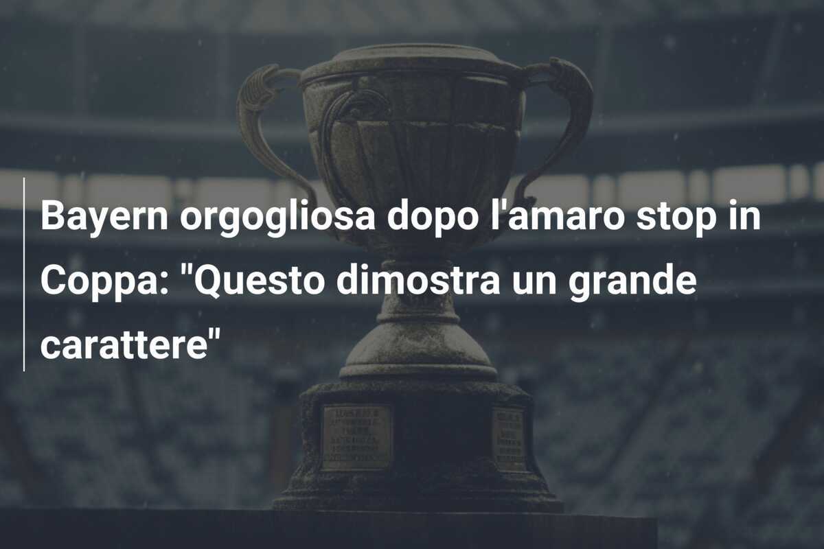 Bayern orgogliosa dopo l'amaro stop in Coppa: "Questo dimostra un grande carattere"