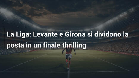 La Liga: Levante e Girona si dividono la posta in un finale thrilling