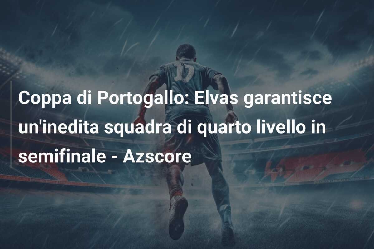 Coppa di Portogallo: Elvas garantisce un'inedita squadra di quarto livello in semifinale - Azscore