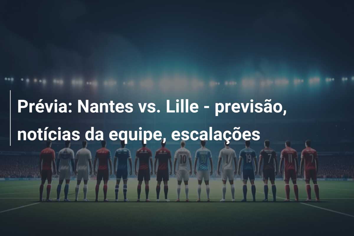 Prévia: Nantes vs. Lille – previsão, notícias da equipe, escalações