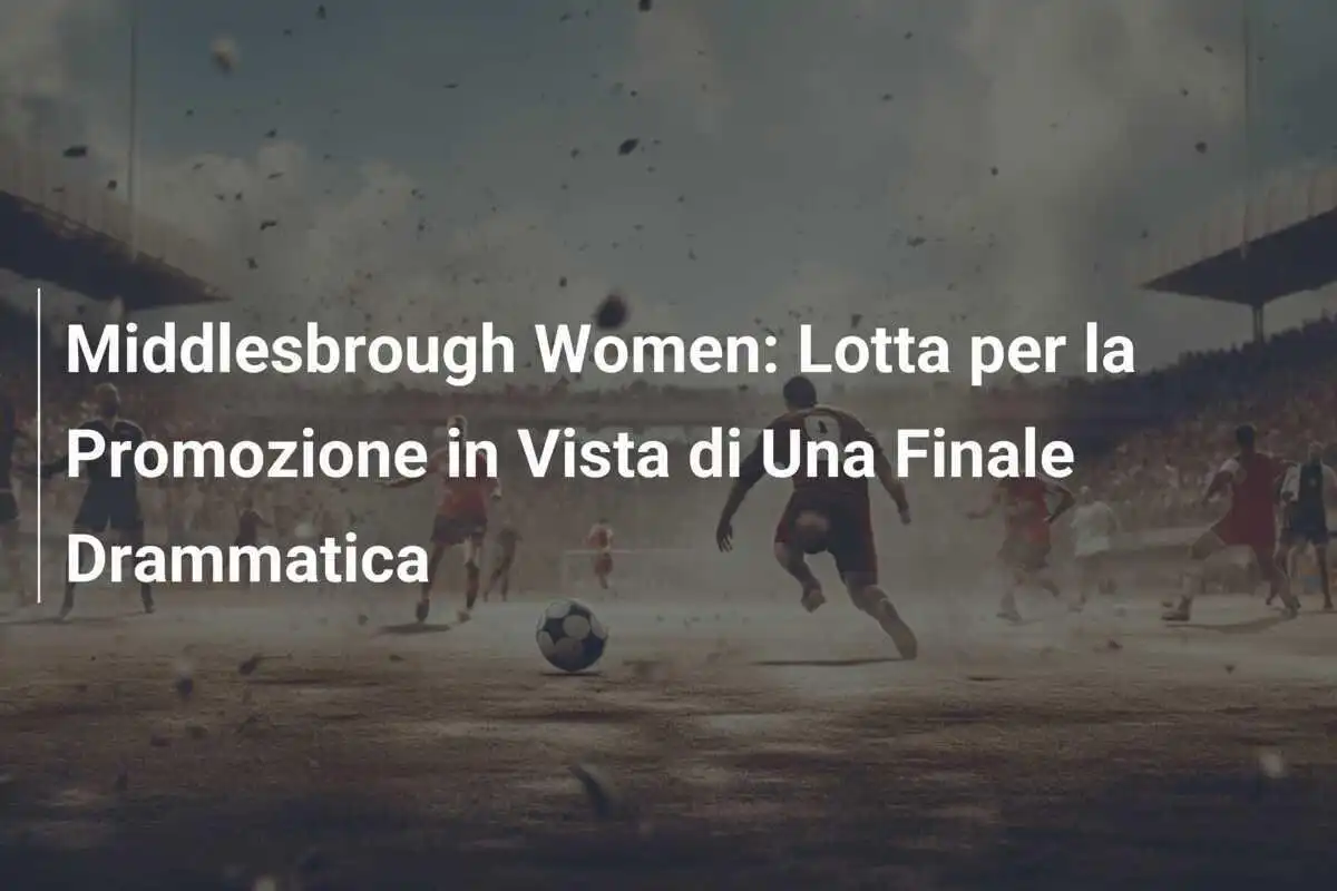 Middlesbrough Women: Lotta per la Promozione in Vista di Una Finale Drammatica