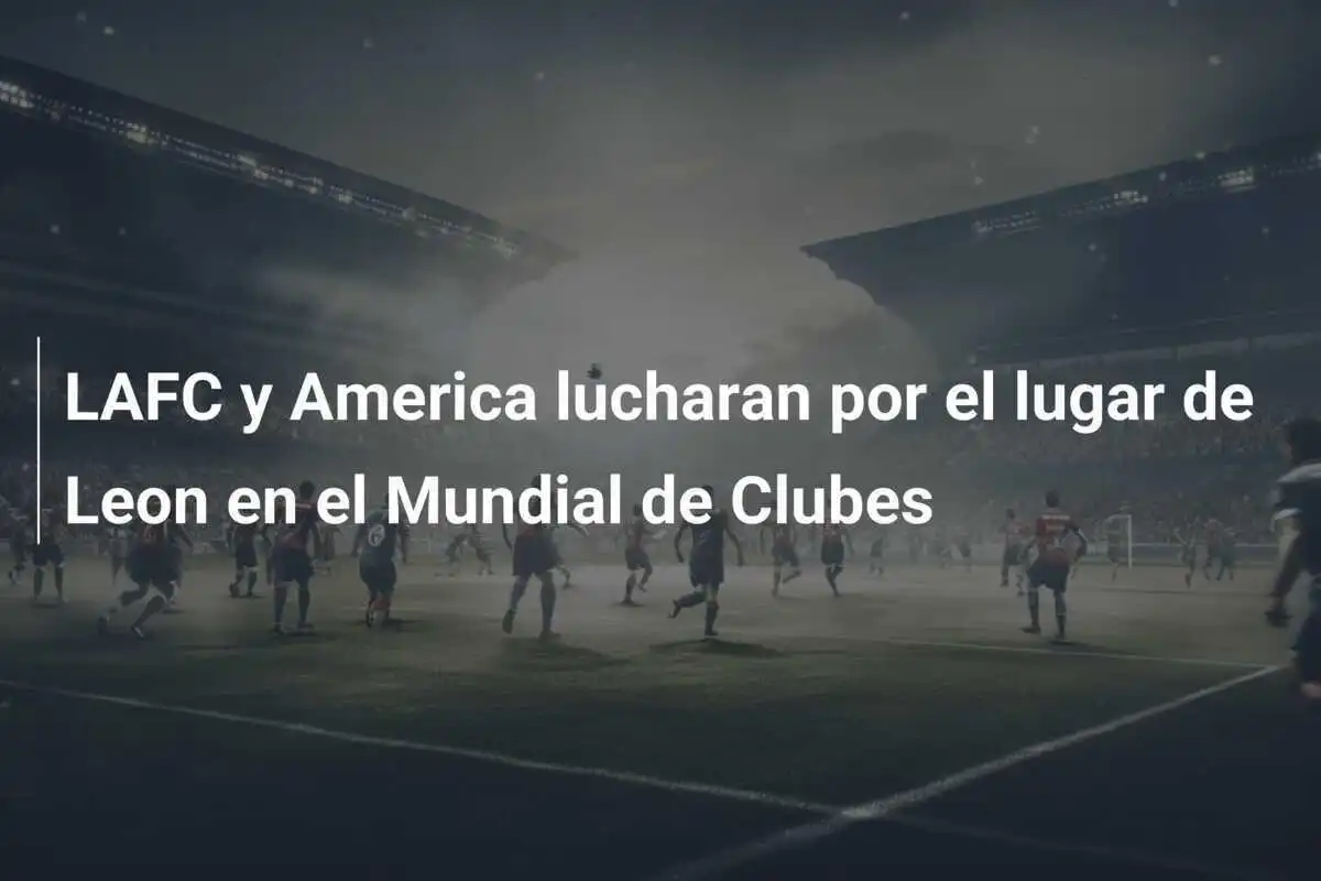 LAFC y America lucharan por el lugar de Leon en el Mundial de Clubes