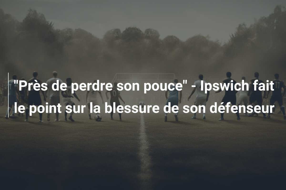 "Près de perdre son pouce" - Ipswich fait le point sur la blessure de son défenseur