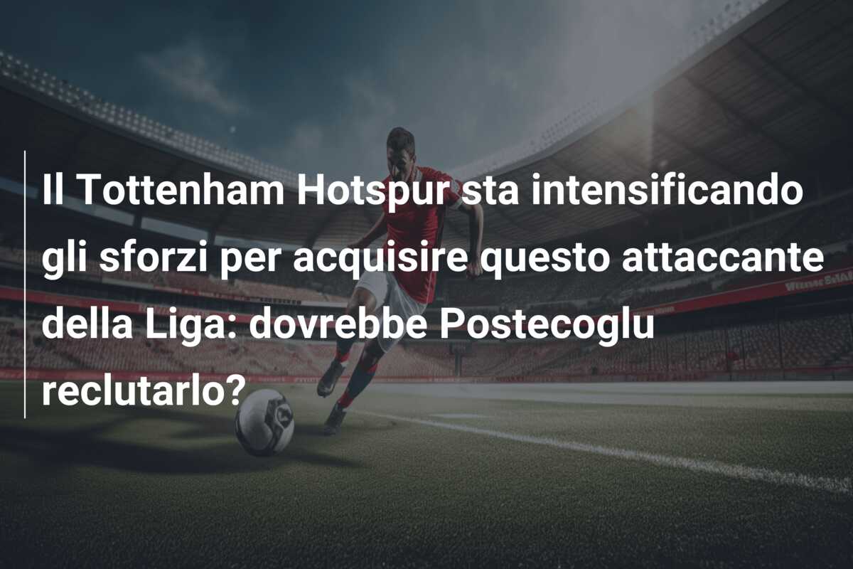 Il Tottenham Hotspur sta intensificando gli sforzi per acquisire questo attaccante della Liga: dovrebbe Postecoglu reclutarlo?