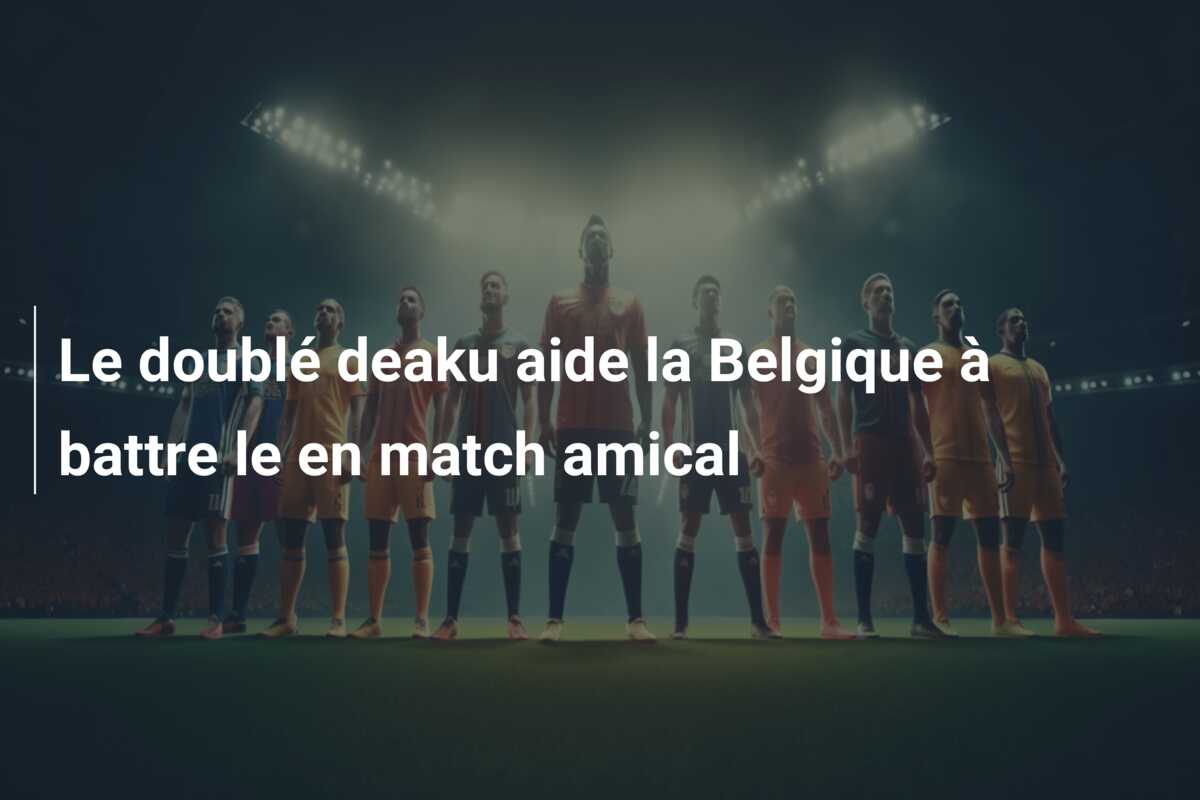 Le doublé deaku aide la Belgique à battre le en match amical
