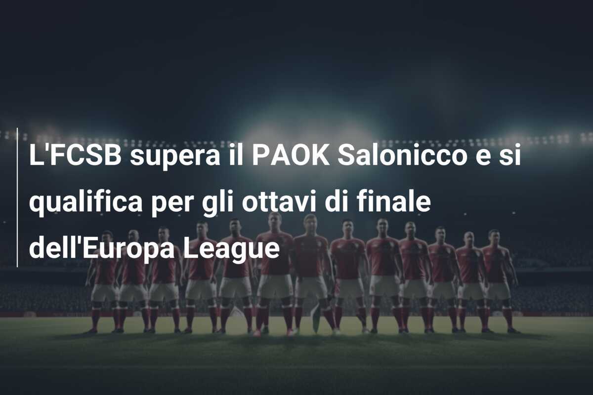 L'FCSB supera il PAOK Salonicco e si qualifica per gli ottavi di finale dell'Europa League