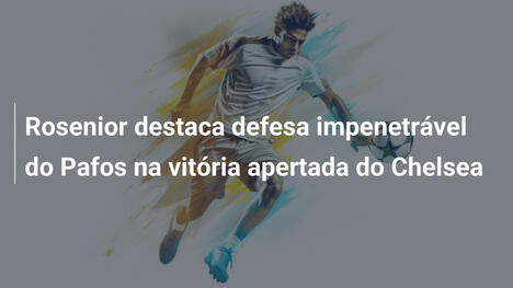Rosenior destaca defesa impenetrável do Pafos na vitória apertada do Chelsea