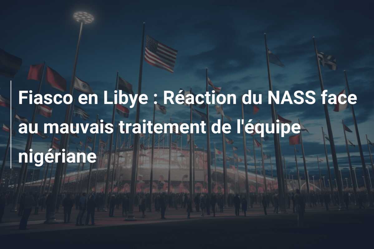 Fiasco en Libye : Réaction du NASS face au mauvais traitement de l'équipe nigériane