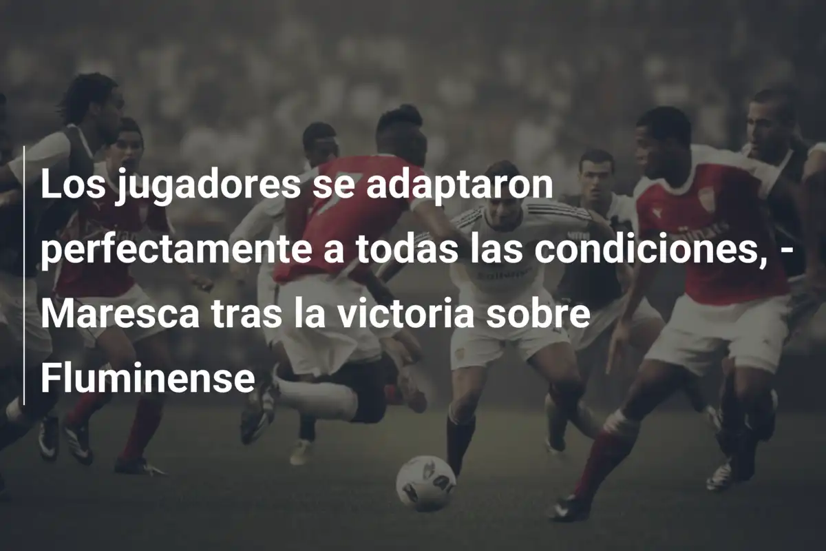 Los jugadores se adaptaron perfectamente a todas las condiciones, - Maresca tras la victoria sobre Fluminense