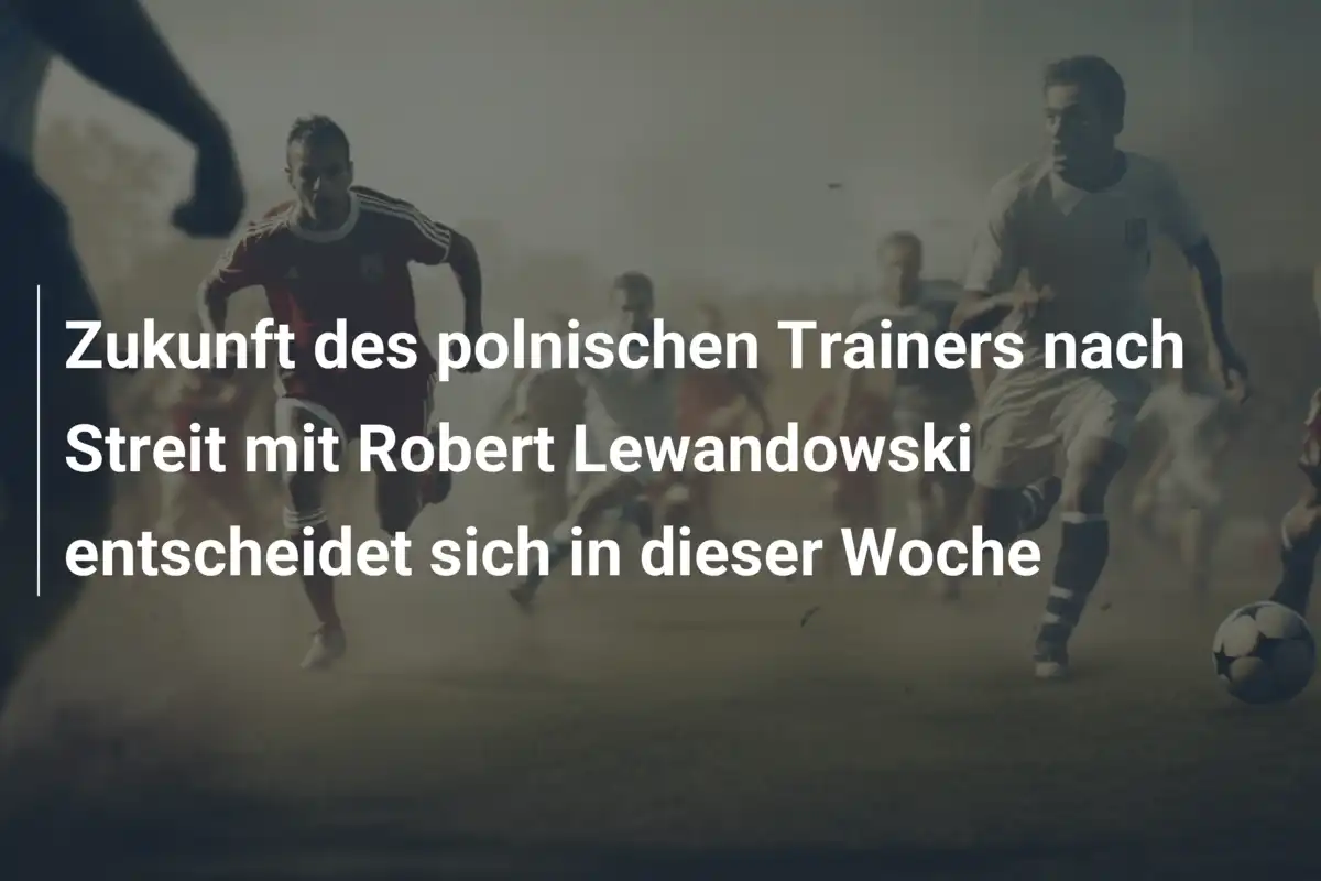 Zukunft des polnischen Trainers nach Streit mit Robert Lewandowski entscheidet sich in dieser Woche