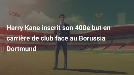 Harry Kane inscrit son 400e but en carrière de club face au Borussia Dortmund