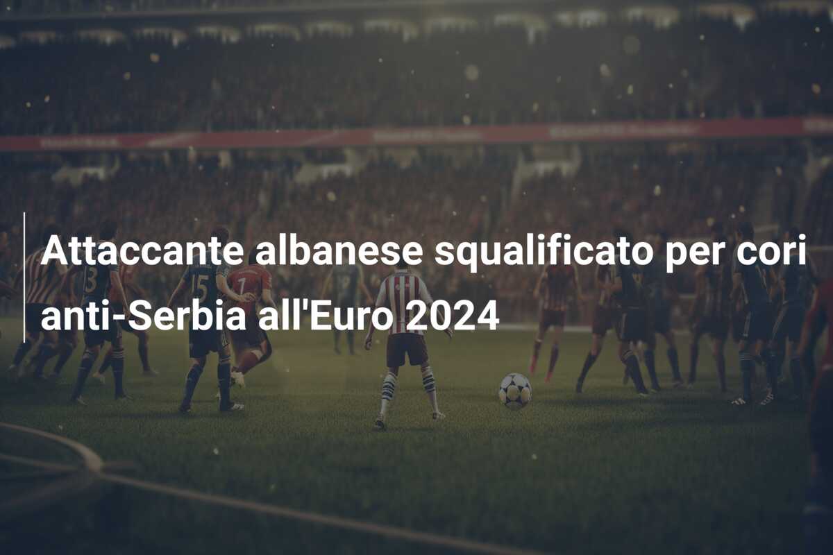 Attaccante albanese squalificato per cori anti-Serbia all’Euro 2024