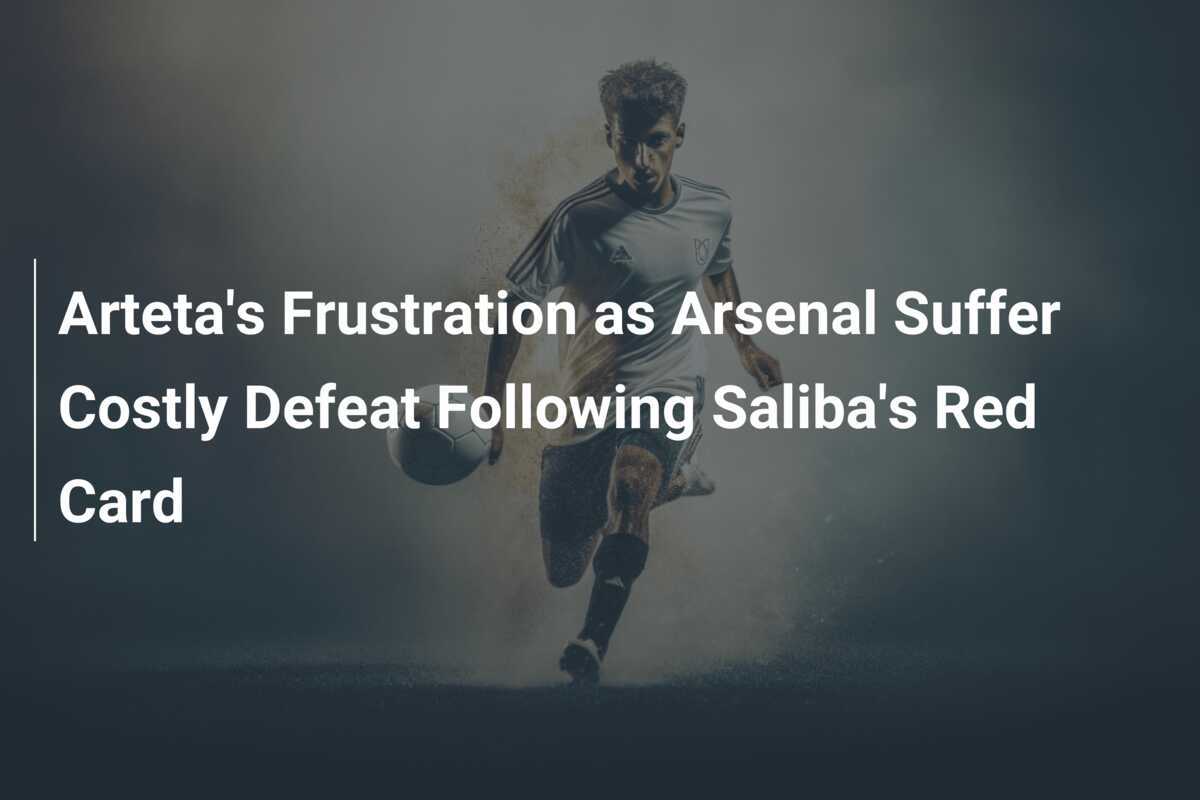 Arteta's Frustration as Arsenal Suffer Costly Defeat Following Saliba's Red Card