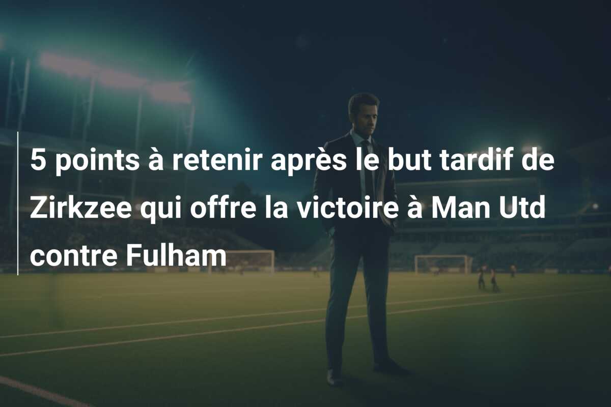 5 points à retenir après le but tardif de Zirkzee qui offre la victoire à Man Utd contre Fulham