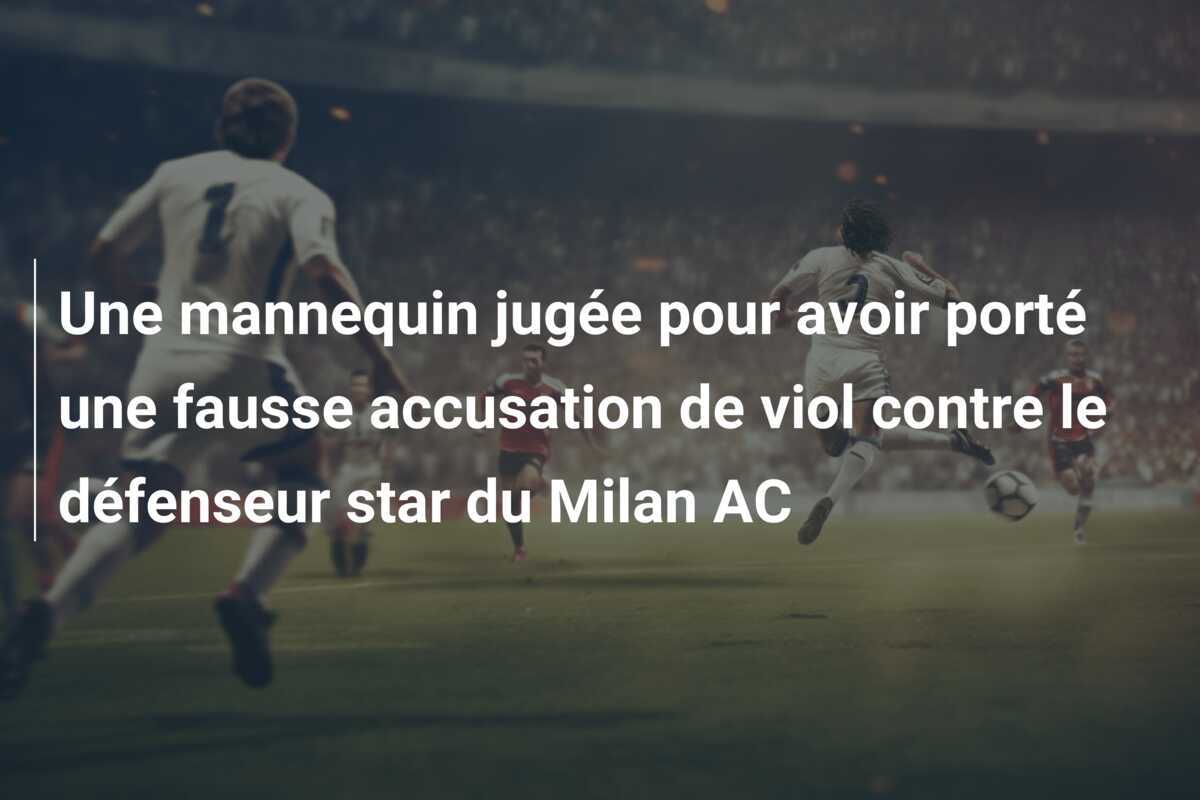Une mannequin jugée pour avoir porté une fausse accusation de viol contre le défenseur star du Milan AC