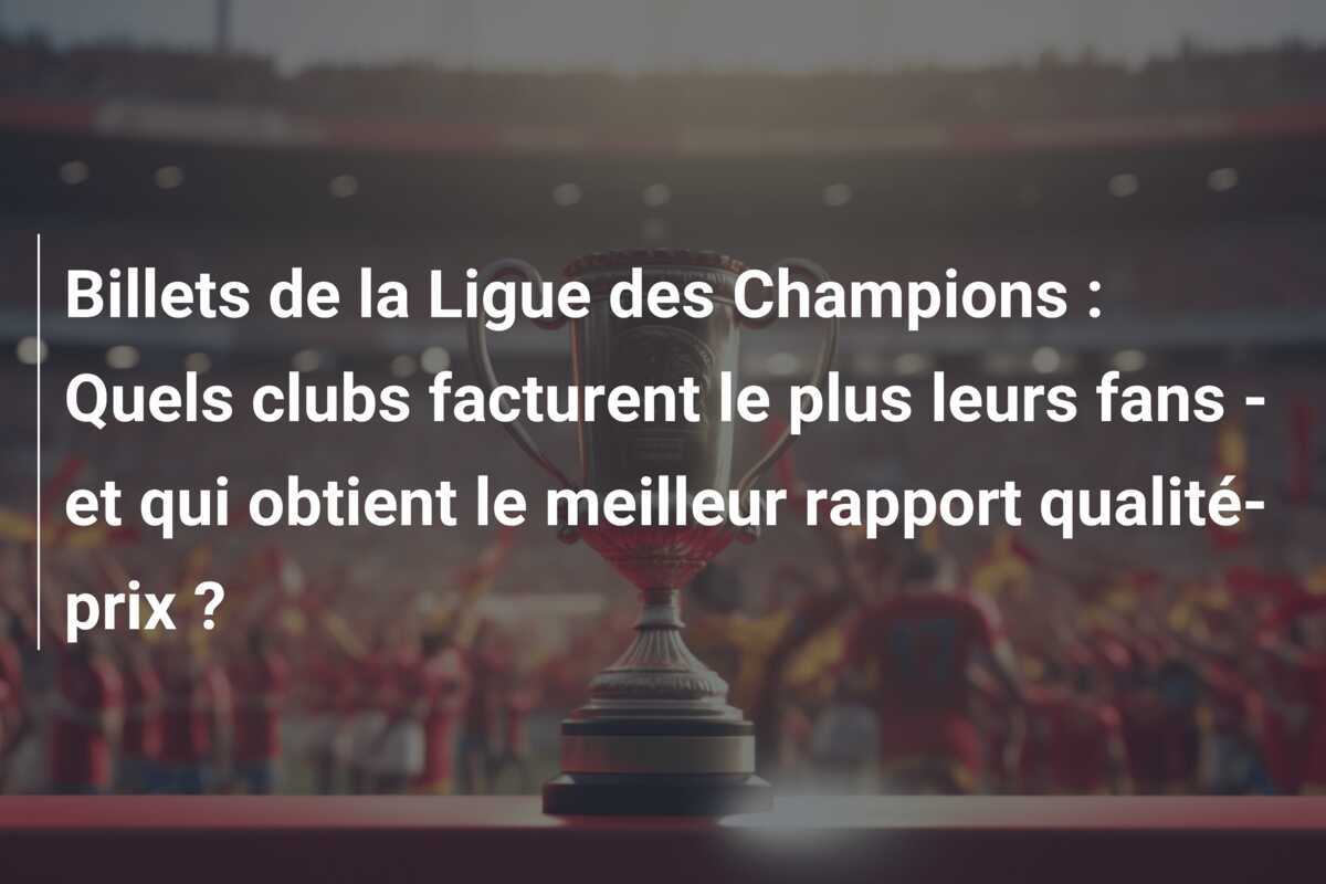 Billets de la Ligue des Champions : Quels clubs facturent le plus leurs fans - et qui obtient le meilleur rapport qualité-prix ?