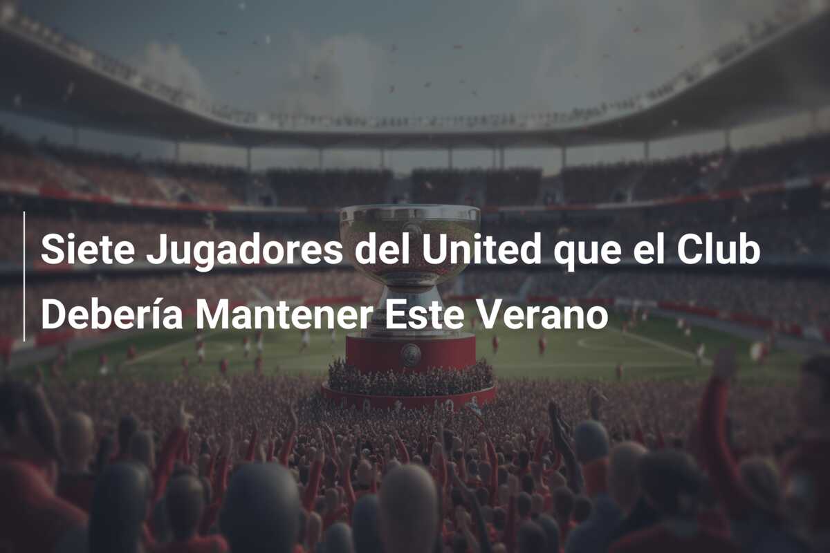 Siete Jugadores del United que el Club Debería Mantener Este Verano