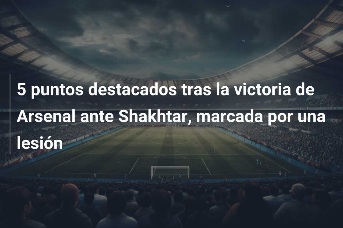 5 puntos destacados tras la victoria de Arsenal ante Shakhtar, marcada por una lesión