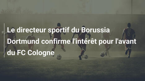 Le directeur sportif du Borussia Dortmund confirme l'intérêt pour l'avant du FC Cologne