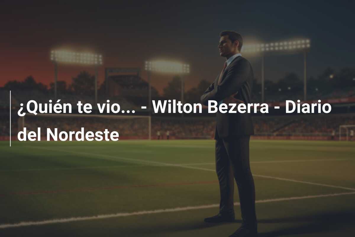 ¿Quién te vio... - Wilton Bezerra - Diario del Nordeste