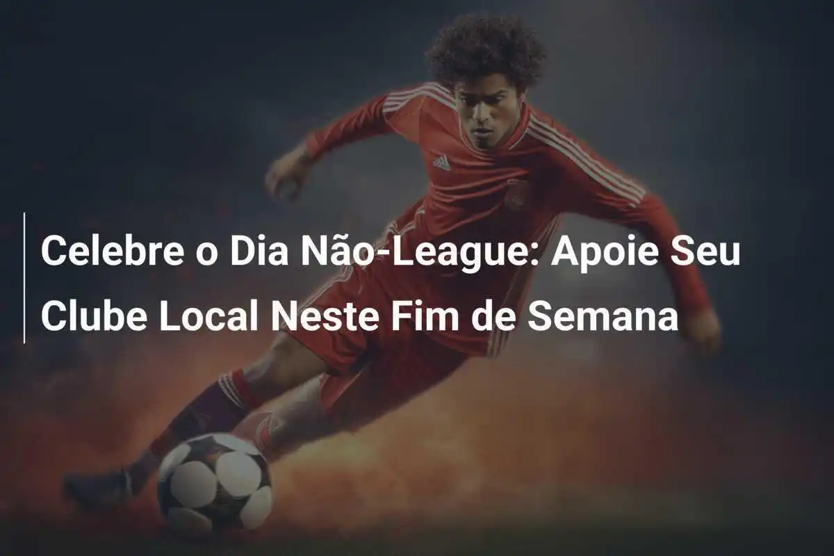 Celebre o Dia Não-League: Apoie Seu Clube Local Neste Fim de Semana