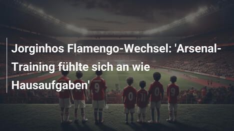 Jorginhos Flamengo-Wechsel: 'Arsenal-Training fühlte sich an wie Hausaufgaben'