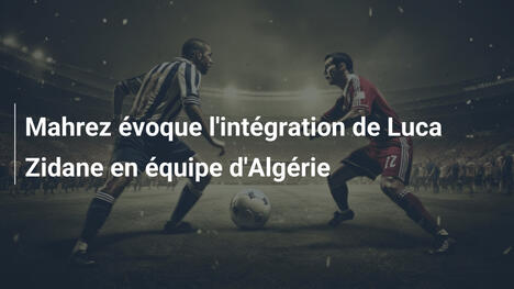Mahrez évoque l'intégration de Luca Zidane en équipe d'Algérie