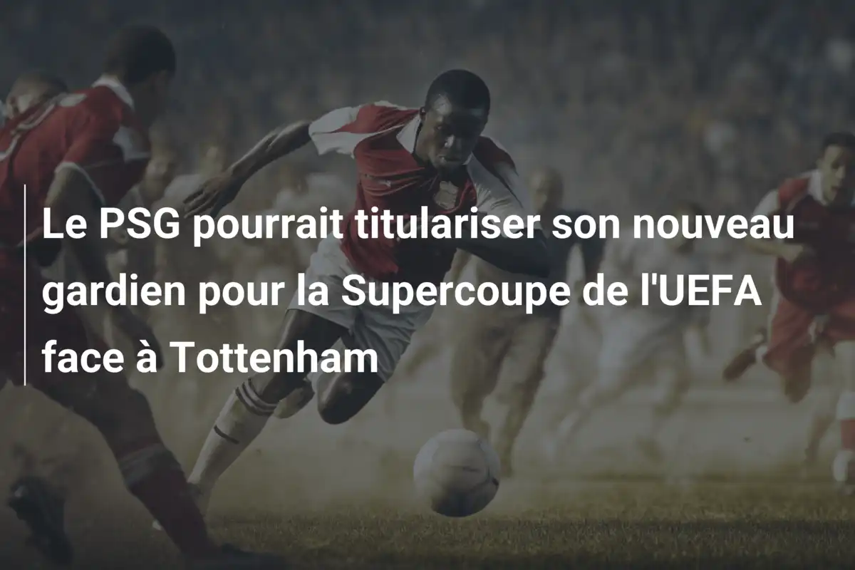 Le PSG pourrait titulariser son nouveau gardien pour la Supercoupe de l'UEFA face à Tottenham
